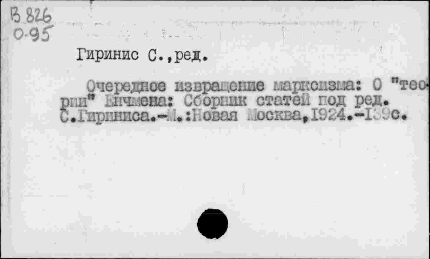 ﻿ЙЖ
0-9?
Гиринис С.,ред.
Очередное извращение марксизма: 0 "теории" Щнчмена: Сборник статей год ред. С.Хирпшса.- .. :1 овал Москва,1924.-Г 1 с*